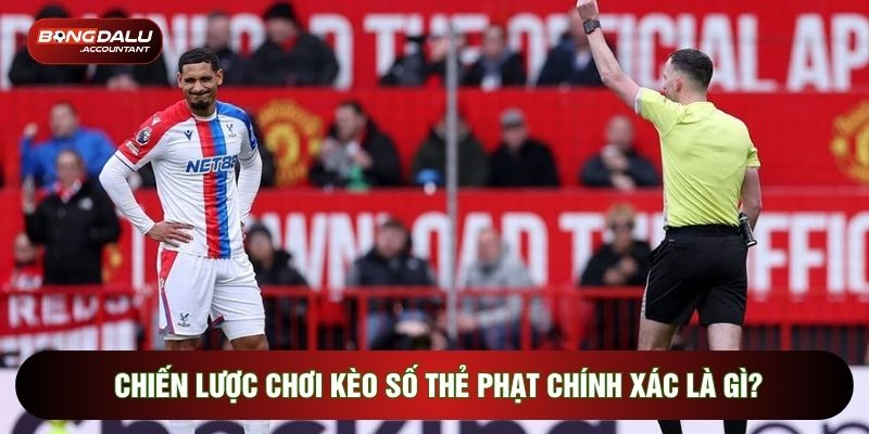 Chiến lược chơi kèo số thẻ phạt chính xác là gì?