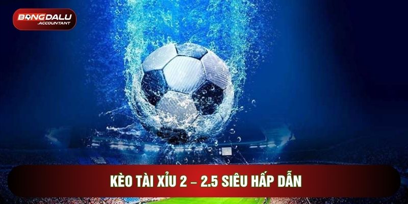 Kèo tài xỉu 2 – 2.5 siêu hấp dẫn