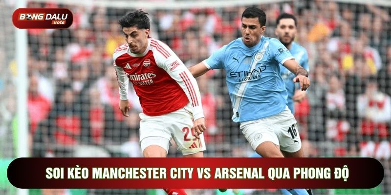 Soi kèo Man City vs Arsenal qua phong độ