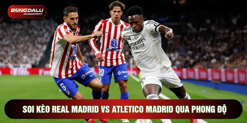Soi kèo Real Madrid vs Atletico Madrid qua phong độ