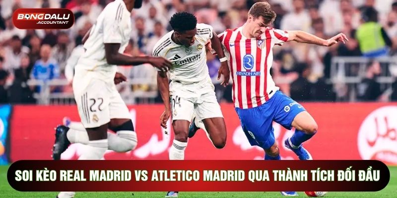 Soi kèo Real Madrid vs Atletico Madrid qua thành tích đối đầu
