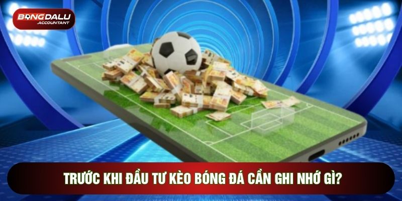 Trước khi đầu tư kèo bóng đá cần ghi nhớ gì?